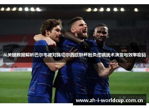 从关键数据解析巴尔韦德对阵切尔西欧联杯胜负逻辑战术演变与效率密码