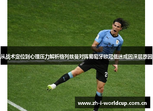 从战术定位到心理压力解析格列兹曼对阵葡萄牙欧冠低迷成因深层原因