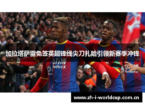 加拉塔萨雷免签英超锋线尖刀扎哈引领新赛季冲锋 加拉塔萨雷免签英超锋线尖刀扎哈引领新赛季冲锋